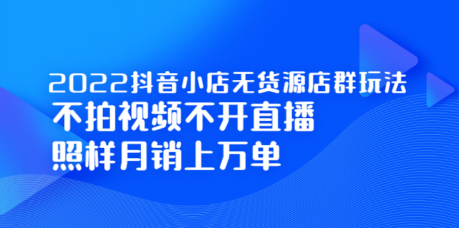 2022抖音小店无货源店群玩法，不拍视频不开直播照样月销上万单-阿戒项目库