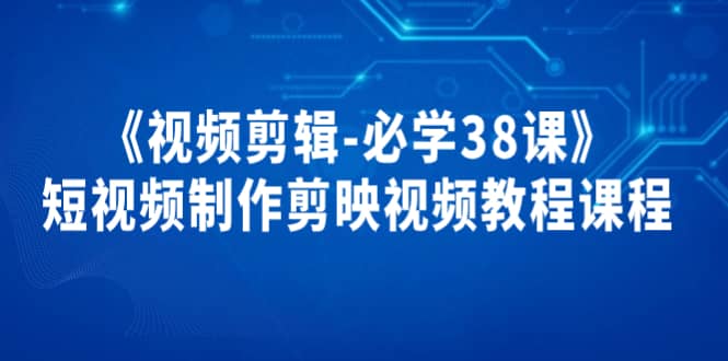 《视频剪辑-必学38课》短视频制作剪映视频教程课程-阿戒项目库