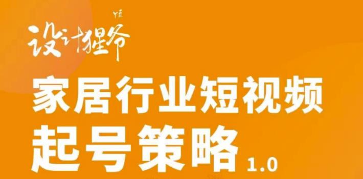 【设计猩爷】家居行业短视频起号策略，家居行业非主流短视频策略课价值4980元-阿戒项目库