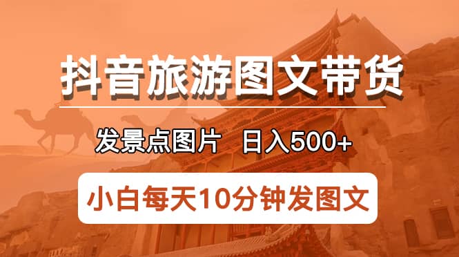 抖音旅游图文带货项目，每天半小时发景点图片日入500 长期稳定项目-阿戒项目库