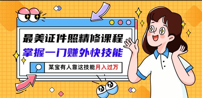 最美证件照精修课程：掌握一门赚外快技能，某宝有人靠这技能月入过万-阿戒项目库