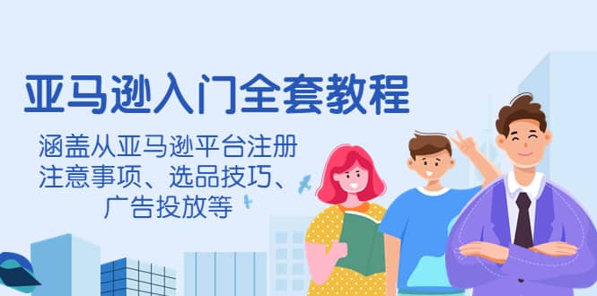 亚马逊入门全套教程，涵盖从亚马逊平台注册注意事项、选品技巧、广告投放等-阿戒项目库