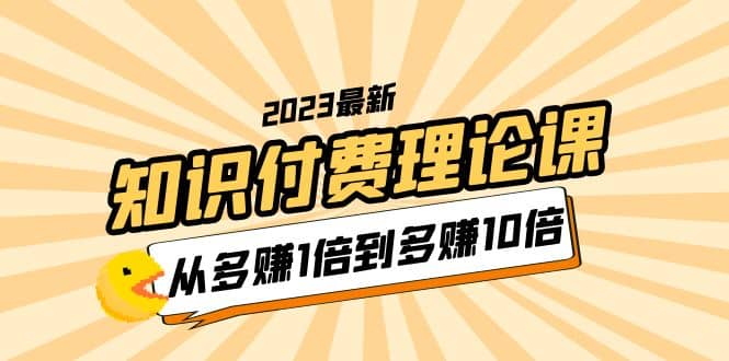 2023知识付费理论课，从多赚1倍到多赚10倍（10节视频课）-阿戒项目库