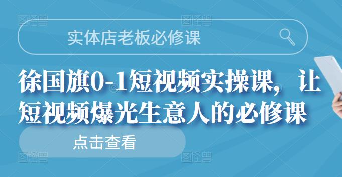 实体店老板必修课，徐国旗0-1短视频实操课，让短视频爆光生意人的必修课-阿戒项目库