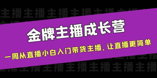 金牌主播成长营，一周从直播小白入门带货主播，让直播更简单-阿戒项目库