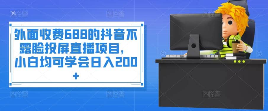 外面收费688的抖音不露脸投屏直播项目，小白均可学会日入200-阿戒项目库