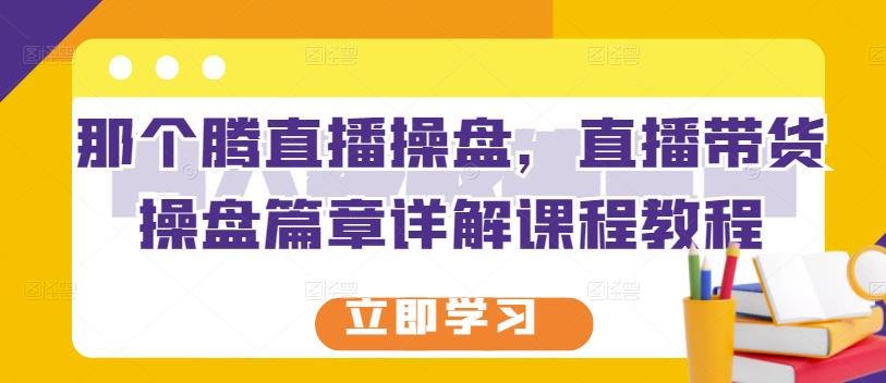 那个腾直播操盘，直播带货操盘篇章详解课程教程-阿戒项目库