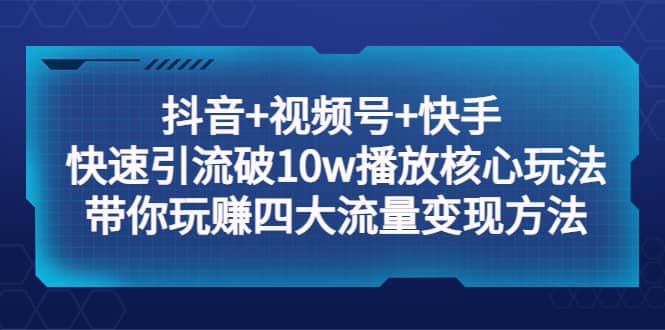 抖音 视频号 快手 快速引流破10w播放核心玩法：带你玩赚四大流量变现方法-阿戒项目库