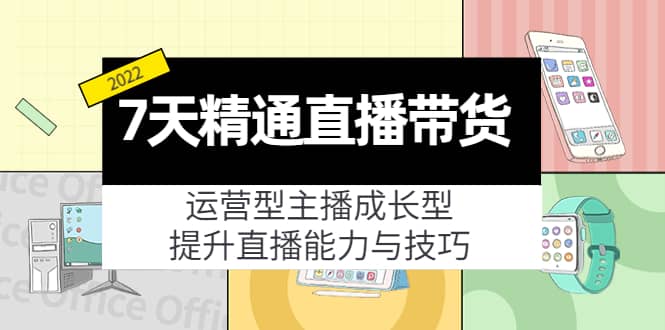 7天精通直播带货，运营型主播成长型，提升直播能力与技巧（19节课）-阿戒项目库