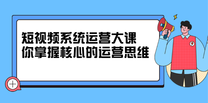 短视频系统运营大课，你掌握核心的运营思维 价值7800元-阿戒项目库