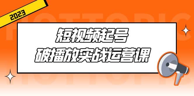 短视频起号·破播放实战运营课，用通俗易懂大白话带你玩转短视频-阿戒项目库