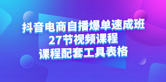 抖音电商自播爆单速成班：27节视频课程 课程配套工具表格-阿戒项目库