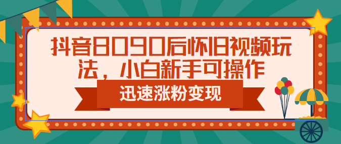 抖音8090后怀旧视频玩法，小白新手可操作，迅速涨粉变现（教程 素材）-阿戒项目库