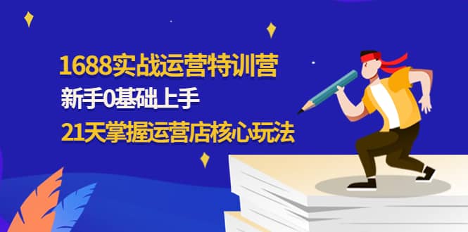 1688实战特训营：新手0基础上手，21天掌握运营店核心玩法-阿戒项目库