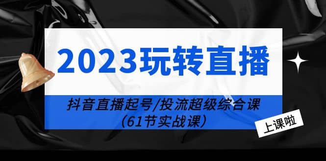 2023玩转直播线上课：抖音直播起号-投流超级干货（61节实战课）-阿戒项目库