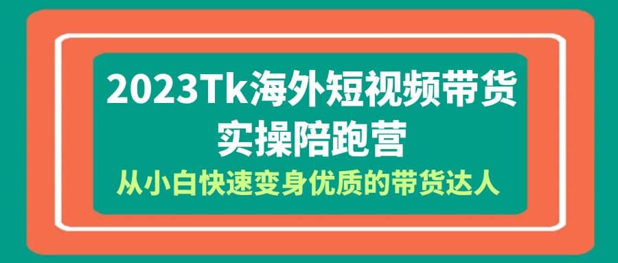 2023-Tk海外短视频带货-实操陪跑营，从小白快速变身优质的带货达人-阿戒项目库