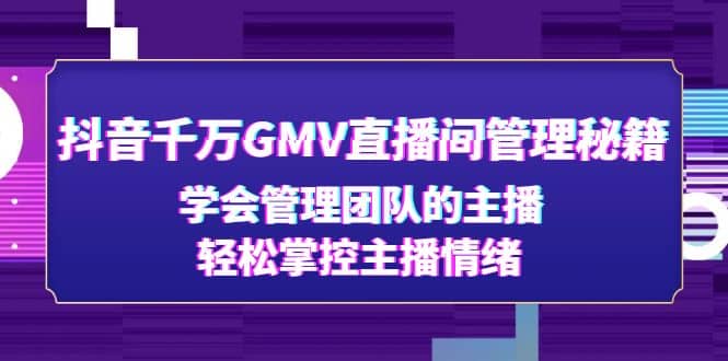 抖音千万GMV直播间管理秘籍：学会管理团队的主播，轻松掌控主播情绪-阿戒项目库