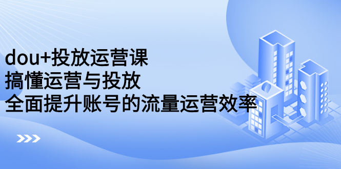 dou 投放运营课：搞懂运营与投放，全面提升账号的流量运营效率-阿戒项目库