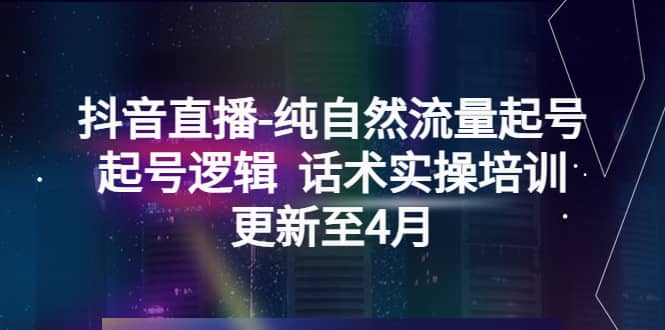 抖音直播-纯自然流量起号，起号逻辑 话术实操培训（更新至4月）-阿戒项目库