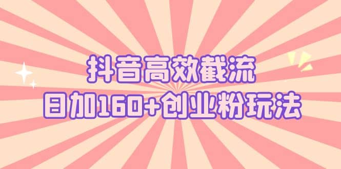 抖音高效截流日加160 创业粉玩法：详细操作实战演示！-阿戒项目库