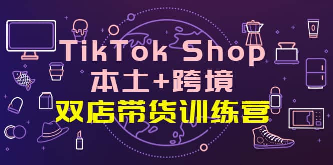 TikTok Shop本土 跨境 双店带货训练营（第十五期）全球好物买卖 一店卖全球-阿戒项目库