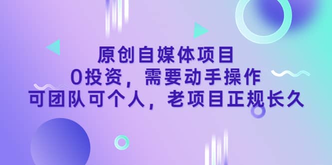 原创自媒体项目，0投资，需要动手操作，可团队可个人，老项目正规长久-阿戒项目库