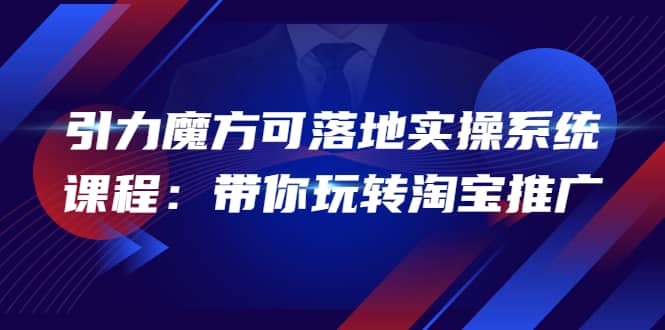 2022引力魔方可落地实操系统课程：带你玩转淘宝推广（12节课）-阿戒项目库