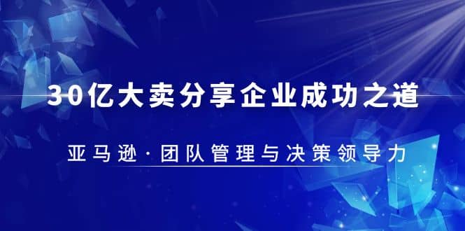 30·亿大卖·分享企业·成功之道-亚马逊·团队管理与决策领导力-阿戒项目库