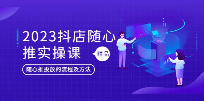 2023抖店随心推实操课，搞懂抖音小店随心推投放的流程及方法-阿戒项目库