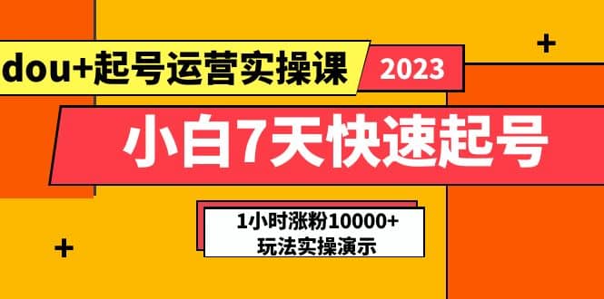 小白7天快速起号：dou 起号运营实操课，实战1小时涨粉10000 玩法演示-阿戒项目库