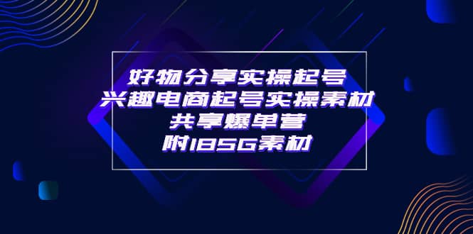 某收费培训·好物分享实操起号 兴趣电商起号实操素材共享爆单营（185G素材)-阿戒项目库