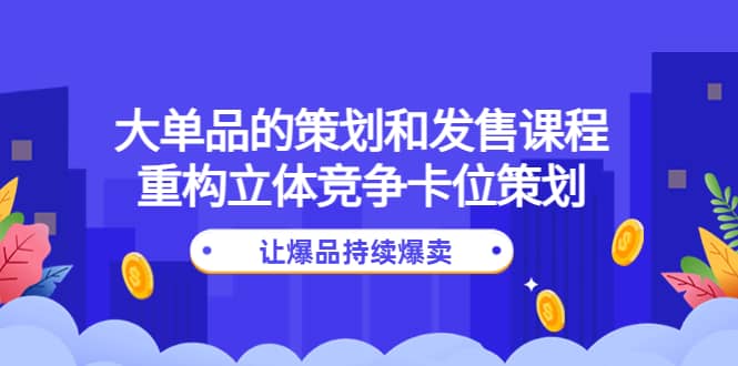 大单品的策划和发售课程：重构立体竞争卡位策划，让爆品持续爆卖-阿戒项目库