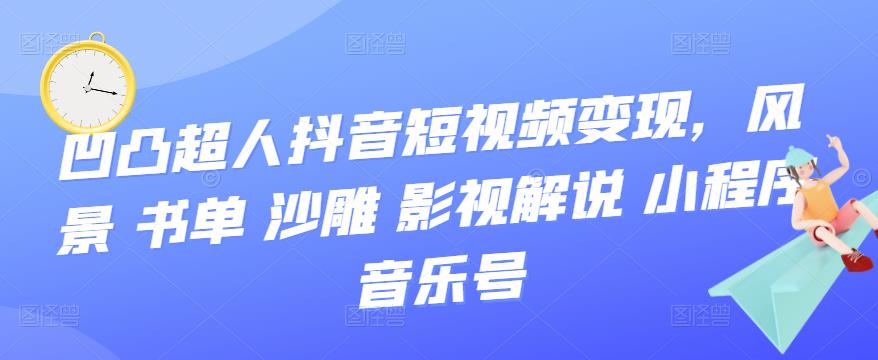 凹凸超人抖音短视频变现，风景 书单 沙雕 影视 解说 小程序 音乐号-阿戒项目库