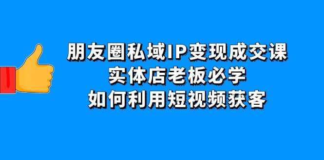 朋友圈私域IP变现成交课：实体店老板必学，如何利用短视频获客-阿戒项目库