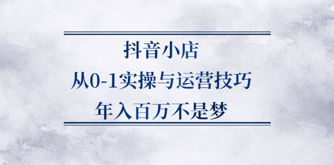 抖音小店从0-1实操与运营技巧,价值5980元-阿戒项目库