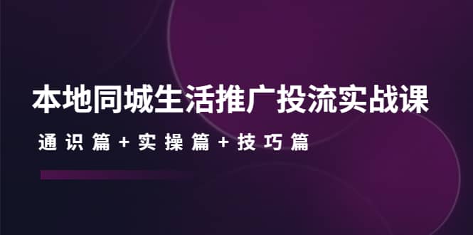 本地同城生活推广投流实战课：通识篇 实操篇 技巧篇-阿戒项目库