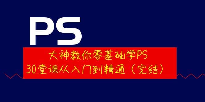 大神教你零基础学PS，30堂课从入门到精通（完结）-阿戒项目库