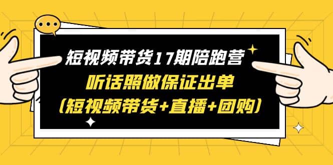 短视频带货17期陪跑营 听话照做保证出单（短视频带货 直播 团购）-阿戒项目库