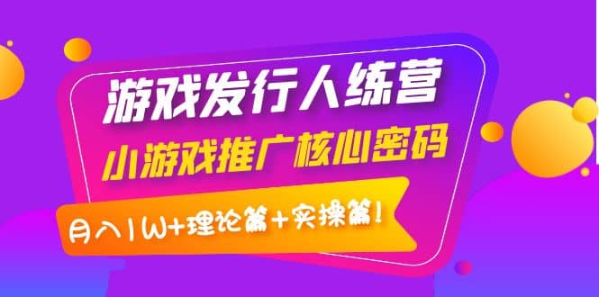 游戏发行人训练营：小游戏推广核心密码，理论篇 实操篇-阿戒项目库