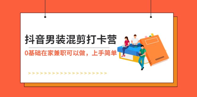 抖音男装-混剪打卡营，0基础在家兼职可以做，上手简单-阿戒项目库