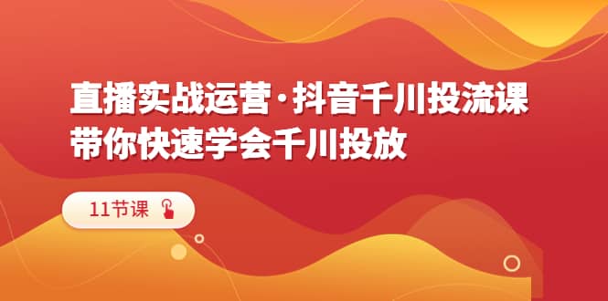 直播实战运营·抖音千川投流课，带你快速学会千川投放（11节课）-阿戒项目库