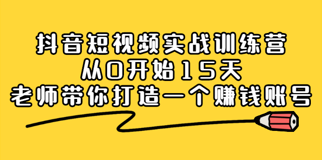 抖音短视频实战训练营，从0开始15天老师带你打造一个赚钱账号-阿戒项目库