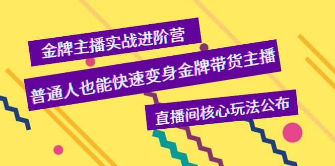 金牌主播实战进阶营，普通人也能快速变身金牌带货主播，直播间核心玩法公布-阿戒项目库