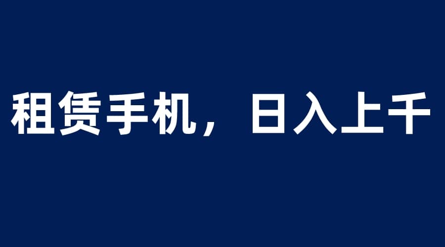 租赁手机蓝海项目，轻松到日入上千，小白0成本直接上手-阿戒项目库