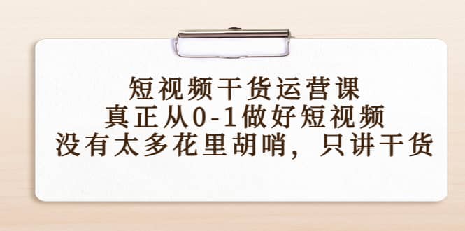 短视频干货运营课，真正从0-1做好短视频，没有太多花里胡哨，只讲干货-阿戒项目库