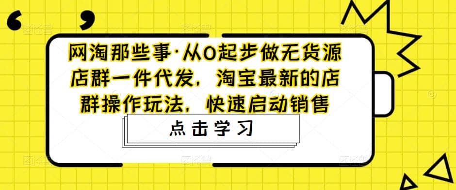 从0起步做无货源店群一件代发，淘宝最新的店群操作玩法，快速启动销售-阿戒项目库