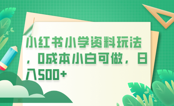 小红书小学资料玩法，0成本小白可做日入500 （教程 资料）-阿戒项目库