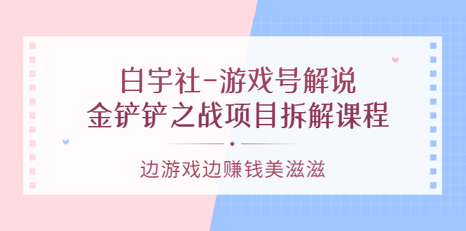 白宇社-游戏号解说：金铲铲之战项目拆解课程，边游戏边赚钱美滋滋-阿戒项目库