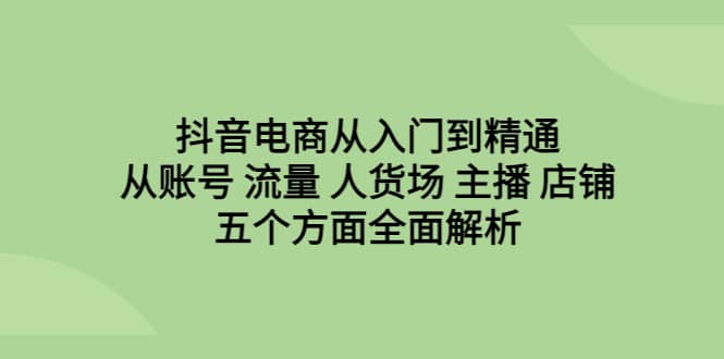 抖音电商从入门到精通，从账号 流量 人货场 主播 店铺五个方面全面解析-阿戒项目库