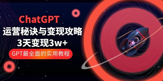 ChatGPT运营-秘诀与变现攻略：3天变现1w  GPT最全面的实用教程（100节课）-阿戒项目库